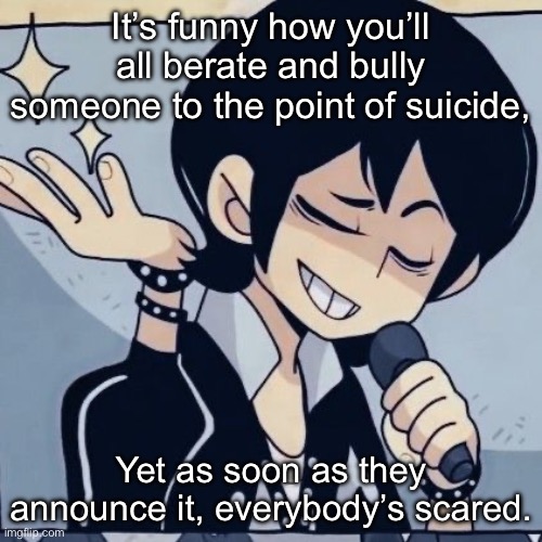 Tophamhatkyo just sayin | It’s funny how you’ll all berate and bully someone to the point of suicide, Yet as soon as they announce it, everybody’s scared. | image tagged in tophamhatkyo just sayin | made w/ Imgflip meme maker