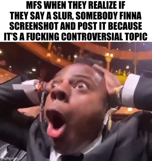 MFS WHEN THEY REALIZE IF THEY SAY A SLUR, SOMEBODY FINNA SCREENSHOT AND POST IT BECAUSE IT’S A FUCKING CONTROVERSIAL TOPIC | image tagged in shocked speed | made w/ Imgflip meme maker