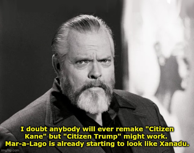 Orson Welles speaks from beyond | I doubt anybody will ever remake "Citizen Kane" but "Citizen Trump" might work.  Mar-a-Lago is already starting to look like Xanadu. | image tagged in orson | made w/ Imgflip meme maker