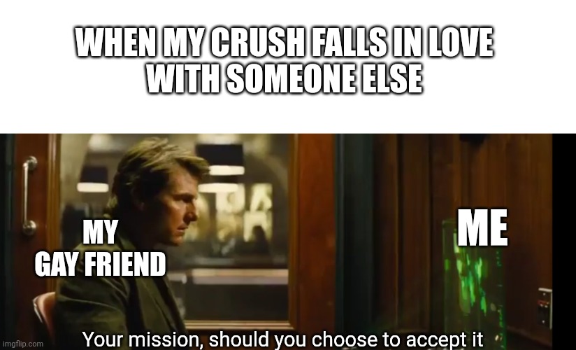 WHEN MY CRUSH FALLS IN LOVE
WITH SOMEONE ELSE Your mission, should you choose to accept it ME MY GAY FRIEND | image tagged in blank white template,your mission should you chose to accept it | made w/ Imgflip meme maker