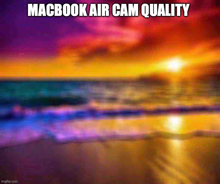 Im right tho? | MACBOOK AIR CAM QUALITY | image tagged in beautiful sunset,memes,funny,true,macbooks | made w/ Imgflip meme maker