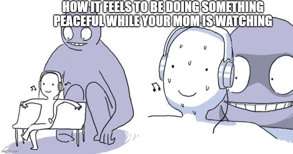 they always assume it's something illegal | HOW IT FEELS TO BE DOING SOMETHING PEACEFUL WHILE YOUR MOM IS WATCHING | image tagged in monster behind me,moms | made w/ Imgflip meme maker