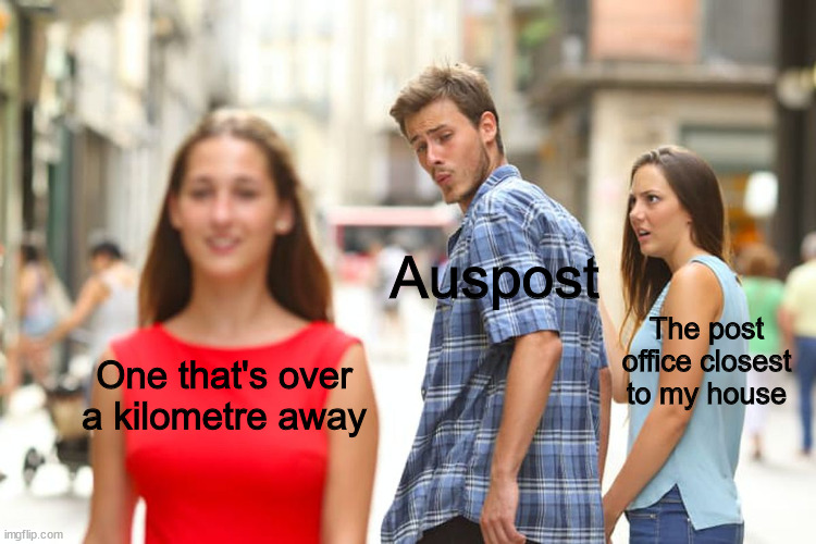 title | Auspost; The post office closest to my house; One that's over a kilometre away | image tagged in memes,distracted boyfriend | made w/ Imgflip meme maker