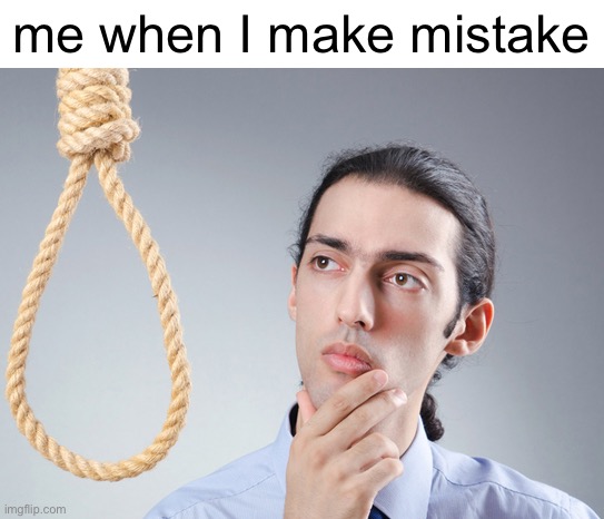 me lore | me when I make mistake | image tagged in noose | made w/ Imgflip meme maker