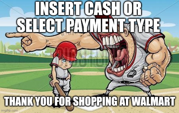 i'm sorry coach | INSERT CASH OR SELECT PAYMENT TYPE; THANK YOU FOR SHOPPING AT WALMART | image tagged in i'm sorry coach | made w/ Imgflip meme maker