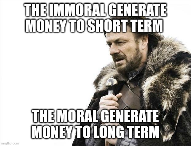 Money | THE IMMORAL GENERATE MONEY TO SHORT TERM; THE MORAL GENERATE MONEY TO LONG TERM | image tagged in memes,brace yourselves x is coming | made w/ Imgflip meme maker