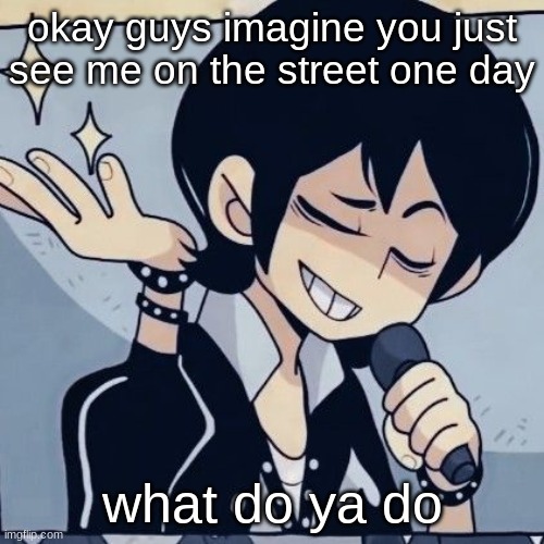 Tophamhatkyo just sayin | okay guys imagine you just see me on the street one day; what do ya do | image tagged in tophamhatkyo just sayin | made w/ Imgflip meme maker