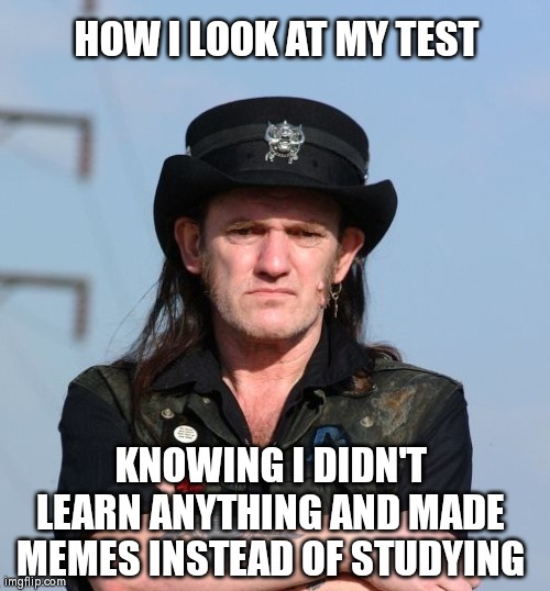 lemmy kilmister meme | HOW I LOOK AT MY TEST; KNOWING I DIDN'T LEARN ANYTHING AND MADE MEMES INSTEAD OF STUDYING | made w/ Imgflip meme maker