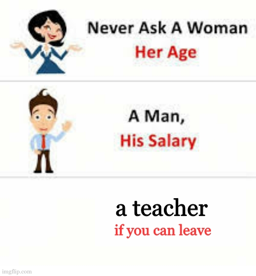 so now i cant go to the toilet? | a teacher; if you can leave | image tagged in never ask a woman her age | made w/ Imgflip meme maker