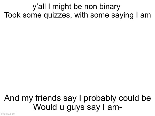 y’all I might be non binary 
Took some quizzes, with some saying I am; And my friends say I probably could be
Would u guys say I am- | made w/ Imgflip meme maker