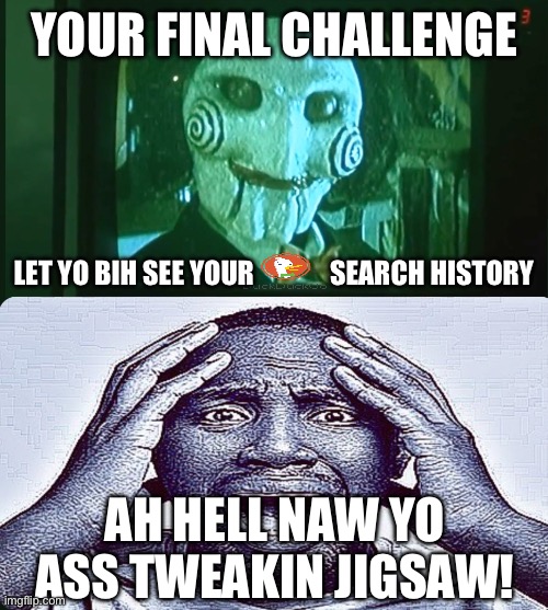 . | YOUR FINAL CHALLENGE; LET YO BIH SEE YOUR              SEARCH HISTORY; AH HELL NAW YO ASS TWEAKIN JIGSAW! | image tagged in yo ass tweakin | made w/ Imgflip meme maker
