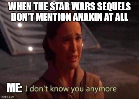 don't get me wrong i love the sequels but come on without Anakin the whole Star Wars timeline wouldn't exist | WHEN THE STAR WARS SEQUELS DON'T MENTION ANAKIN AT ALL; ME: | image tagged in padme | made w/ Imgflip meme maker