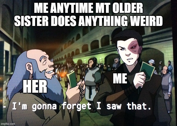 she maybe the weirdest person I know.(well, 2d to my old Neighbour... me and my family try to forget him) | ME ANYTIME MT OLDER SISTER DOES ANYTHING WEIRD; ME; HER | image tagged in zuko im gonna forget i saw that | made w/ Imgflip meme maker