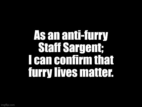 As an anti-furry Staff Sargent; I can confirm that furry lives matter. | made w/ Imgflip meme maker