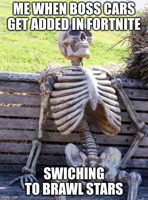 Waiting Skeleton | ME WHEN BOSS CARS GET ADDED IN FORTNITE; SWICHING TO BRAWL STARS | image tagged in memes,waiting skeleton | made w/ Imgflip meme maker