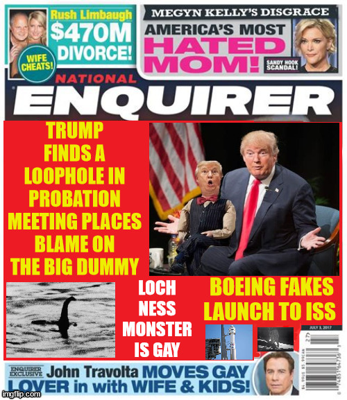 National Enquiere Trump probation | TRUMP FINDS A LOOPHOLE IN PROBATION MEETING PLACES BLAME ON THE BIG DUMMY; LOCH NESS MONSTER IS GAY; BOEING FAKES LAUNCH TO ISS | image tagged in maga magazine,boeing fakes mission,loch ness monster gay,david pecker,john travoltia,nnational enquiere | made w/ Imgflip meme maker