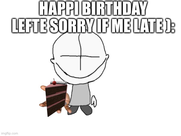 HAPPI BIRTHDAY LEFTE SORRY IF ME LATE ): | made w/ Imgflip meme maker