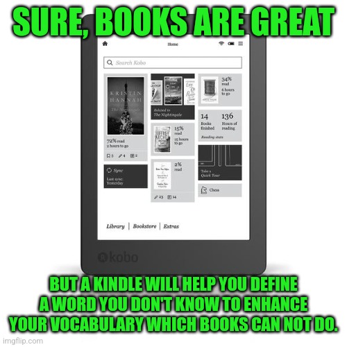 A perk of a kindle | SURE, BOOKS ARE GREAT; BUT A KINDLE WILL HELP YOU DEFINE A WORD YOU DON'T KNOW TO ENHANCE YOUR VOCABULARY WHICH BOOKS CAN NOT DO. | image tagged in kobo e-reader,memes,kindle,books | made w/ Imgflip meme maker
