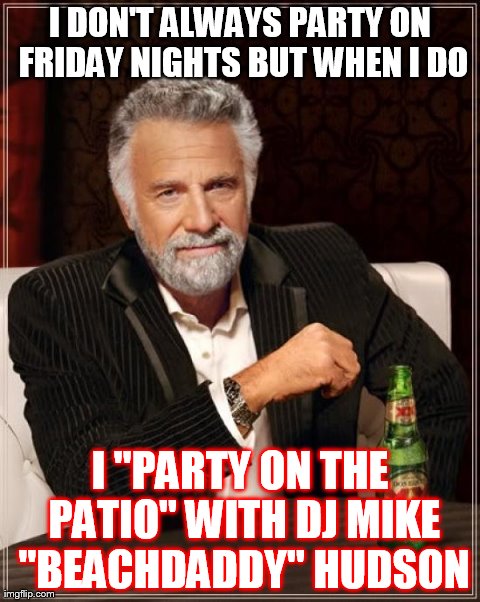 The Most Interesting Man In The World | I DON'T ALWAYS PARTY ON FRIDAY NIGHTS BUT WHEN I DO I "PARTY ON THE PATIO" WITH DJ MIKE "BEACHDADDY" HUDSON | image tagged in memes,the most interesting man in the world | made w/ Imgflip meme maker