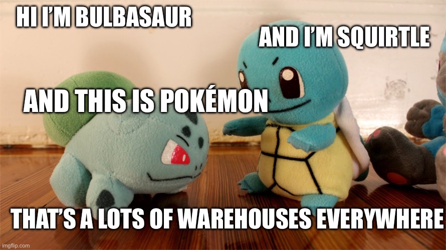Warehouse memes | HI I’M BULBASAUR; AND I’M SQUIRTLE; AND THIS IS POKÉMON; THAT’S A LOTS OF WAREHOUSES EVERYWHERE | image tagged in pokemon talk | made w/ Imgflip meme maker