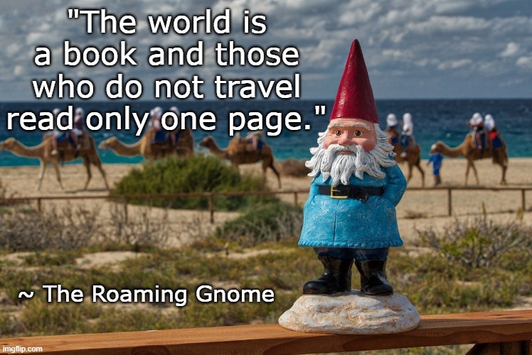 Take me with you! | "The world is a book and those who do not travel read only one page."; ~ The Roaming Gnome | image tagged in roaming gnome,travel lust,wandering | made w/ Imgflip meme maker