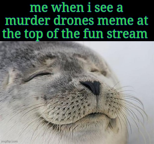 its nice to see the fandom being revived | me when i see a murder drones meme at the top of the fun stream | image tagged in memes,satisfied seal,murder drones,happy | made w/ Imgflip meme maker