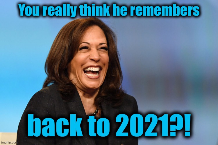 Kamala Harris laughing | You really think he remembers back to 2021?! | image tagged in kamala harris laughing | made w/ Imgflip meme maker