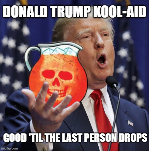 Trump Kool aid | DONALD TRUMP KOOL-AID; GOOD 'TIL THE LAST PERSON DROPS | image tagged in trump,kool aid,last person drops | made w/ Imgflip meme maker