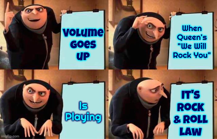 Crank Up The TUNEAGE! | Volume
goes
up; When Queen's "We Will Rock You"; It's rock & roll law; Is Playing | image tagged in memes,gru's plan,queen,rock and roll,freddie mercury,we will rock you | made w/ Imgflip meme maker