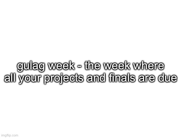 gulag week - the week where all your projects and finals are due | made w/ Imgflip meme maker