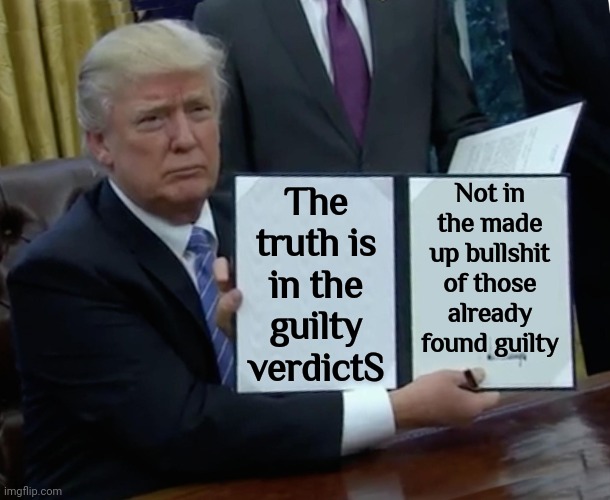 If U Can't See His Guilt At This Point N The Game U Should Get Glasses & Maybe A Brain Scan Cuz He Is SO Guilty It's Embarrassin | Not in the made up bullshit of those already found guilty; The truth is in the guilty verdictS | image tagged in memes,trump bill signing,trump is guilty,trump lies,lock him up,maga mob mentality | made w/ Imgflip meme maker
