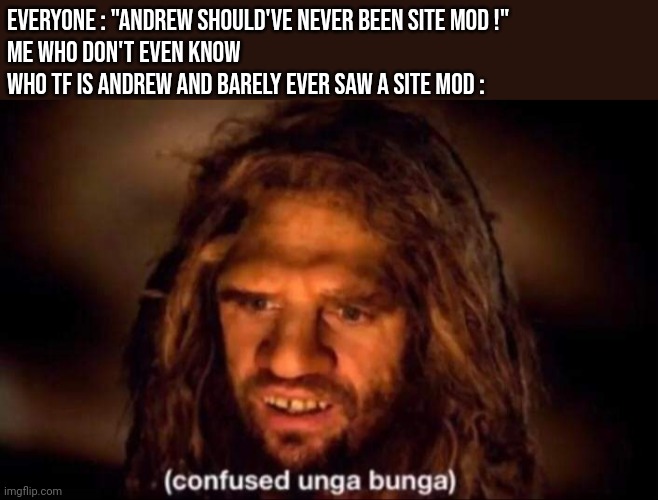 Qhar | Everyone : "Andrew should've never been site mod !"
Me who don't even know who tf is Andrew and barely ever saw a site mod : | image tagged in confused unga bunga | made w/ Imgflip meme maker