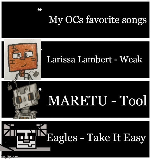 4 undertale textboxes | My OCs favorite songs; Larissa Lambert - Weak; MARETU - Tool; Eagles - Take It Easy | image tagged in 4 undertale textboxes | made w/ Imgflip meme maker