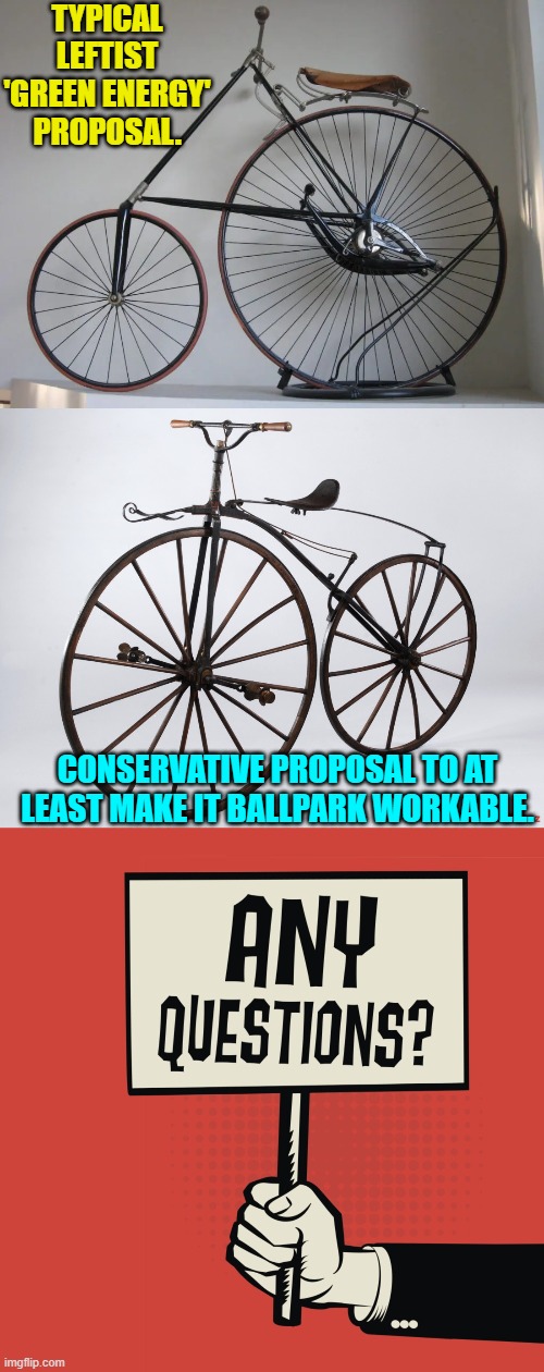 How could there be any questions? | TYPICAL LEFTIST 'GREEN ENERGY' PROPOSAL. CONSERVATIVE PROPOSAL TO AT LEAST MAKE IT BALLPARK WORKABLE. | image tagged in yep | made w/ Imgflip meme maker