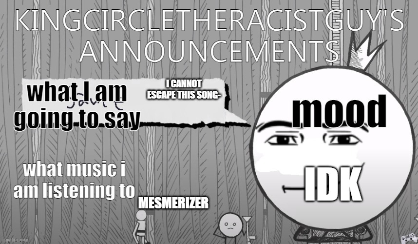 as of this song I meant the song that is playing on my computer | I CANNOT ESCAPE THIS SONG-; MESMERIZER; IDK | image tagged in kingcircletheracistguy's announcments | made w/ Imgflip meme maker