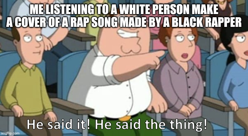 He said the thing | ME LISTENING TO A WHITE PERSON MAKE A COVER OF A RAP SONG MADE BY A BLACK RAPPER | image tagged in he said the thing | made w/ Imgflip meme maker