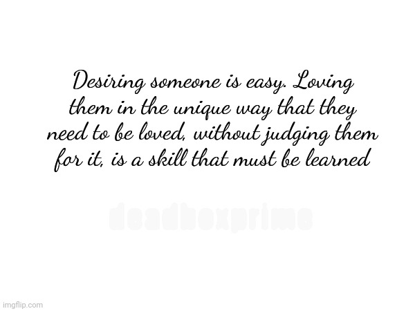 Desiring someone is easy. Loving them in the unique way that they need to be loved, without judging them for it, is a skill that must be learned; deadboxprime | made w/ Imgflip meme maker