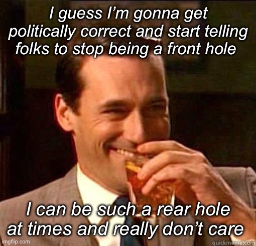 Political correctness can be fun | I guess I’m gonna get politically correct and start telling folks to stop being a front hole; I can be such a rear hole at times and really don’t care | image tagged in laughing don draper,politics lol,political correctness,memes,derp | made w/ Imgflip meme maker