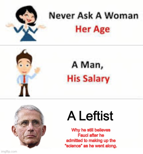 Never ask a woman her age | A Leftist; Why he still believes Fauci after he admitted to making up the “science” as he went along. | image tagged in never ask a woman her age | made w/ Imgflip meme maker