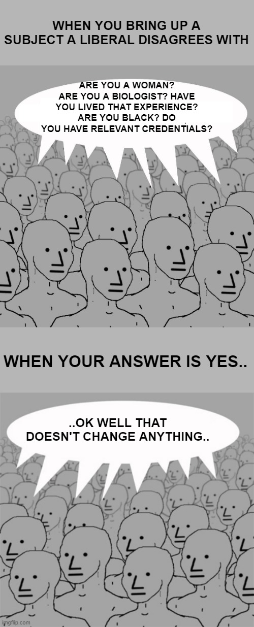 WHEN YOU BRING UP A SUBJECT A LIBERAL DISAGREES WITH; ARE YOU A WOMAN? ARE YOU A BIOLOGIST? HAVE YOU LIVED THAT EXPERIENCE? ARE YOU BLACK? DO YOU HAVE RELEVANT CREDENTIALS? WHEN YOUR ANSWER IS YES.. ..OK WELL THAT DOESN'T CHANGE ANYTHING.. | image tagged in npc,npcprogramscreed | made w/ Imgflip meme maker