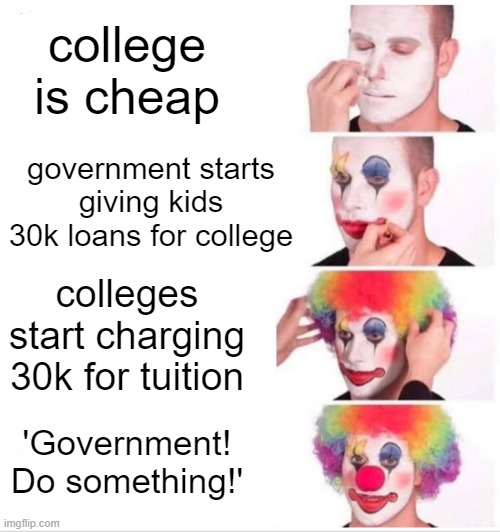 Clown Applying Makeup Meme | college is cheap; government starts giving kids 30k loans for college; colleges start charging 30k for tuition; 'Government! Do something!' | image tagged in memes,clown applying makeup | made w/ Imgflip meme maker