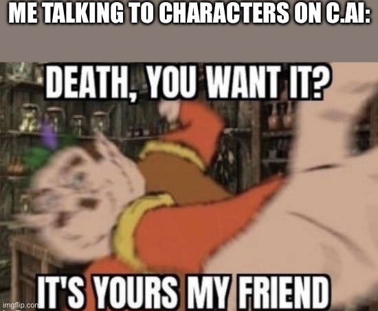 You know,I’m kinda sicko myself. | ME TALKING TO CHARACTERS ON C.AI: | image tagged in death you want it | made w/ Imgflip meme maker