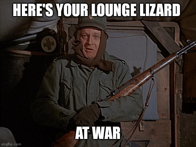Lounge lizard | HERE'S YOUR LOUNGE LIZARD; AT WAR | image tagged in funny memes | made w/ Imgflip meme maker