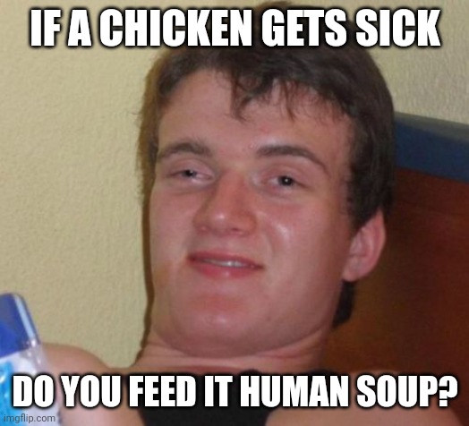 10 Guy Meme | IF A CHICKEN GETS SICK; DO YOU FEED IT HUMAN SOUP? | image tagged in memes,10 guy | made w/ Imgflip meme maker