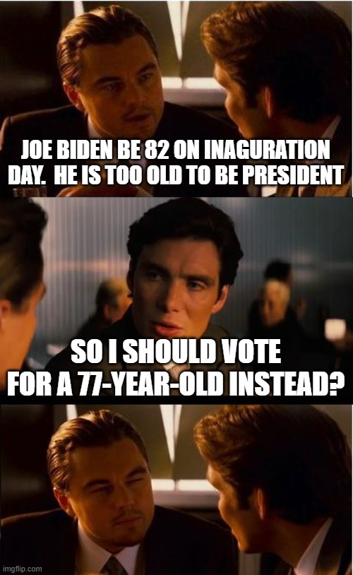 Inception Meme | JOE BIDEN BE 82 ON INAGURATION DAY.  HE IS TOO OLD TO BE PRESIDENT; SO I SHOULD VOTE FOR A 77-YEAR-OLD INSTEAD? | image tagged in memes,inception | made w/ Imgflip meme maker