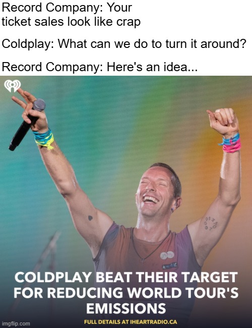 Record Company: Your ticket sales look like crap; Coldplay: What can we do to turn it around? Record Company: Here's an idea... | image tagged in funny,music,coldplay | made w/ Imgflip meme maker