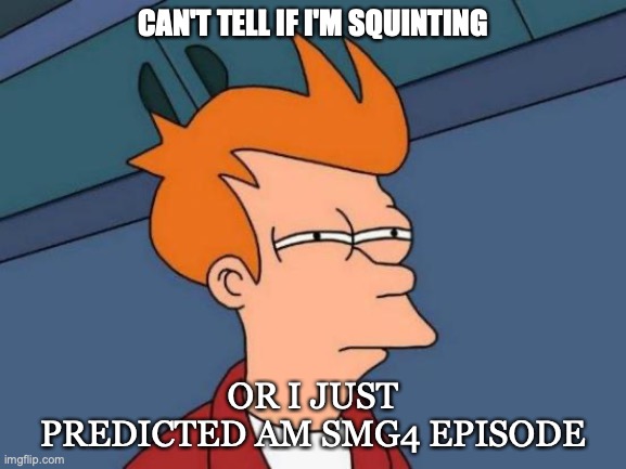 smg4 episode | CAN'T TELL IF I'M SQUINTING; OR I JUST PREDICTED AM SMG4 EPISODE | image tagged in memes,futurama fry,squint,smg4 | made w/ Imgflip meme maker