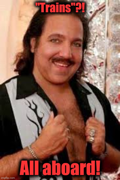 Ron Jeremy | "Trains"?! All aboard! | image tagged in ron jeremy | made w/ Imgflip meme maker