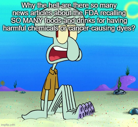 squidward sitting | Why the hell are there so many news articles about the FDA recalling SO MANY foods and drinks for having harmful chemicals or cancer-causing dyes? | image tagged in squidward sitting | made w/ Imgflip meme maker