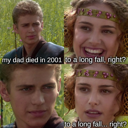 Anakin Padme 4 Panel | my dad died in 2001 to a long fall, right? to a long fall... right? | image tagged in anakin padme 4 panel | made w/ Imgflip meme maker
